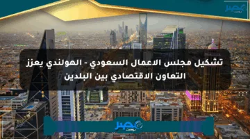 تشكيل مجلس الأعمال السعودي – الهولندي يعزز التعاون الاقتصادي بين البلدين